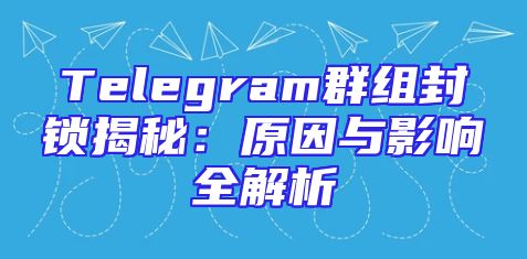 Telegram群组封锁揭秘：原因与影响全解析