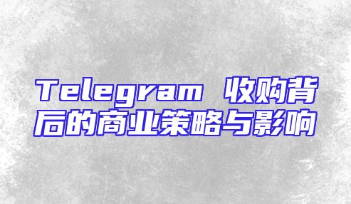 Telegram 收购背后的商业策略与影响
