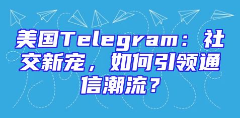 美国Telegram：社交新宠，如何引领通信潮流？