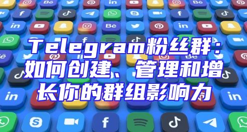 Telegram粉丝群：如何创建、管理和增长你的群组影响力