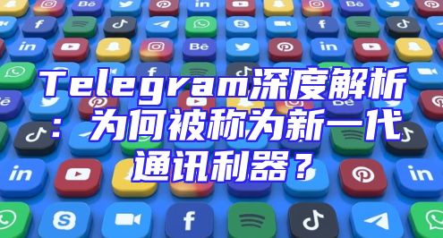 Telegram深度解析：为何被称为新一代通讯利器？