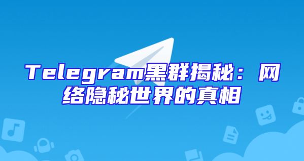 Telegram黑群揭秘：网络隐秘世界的真相