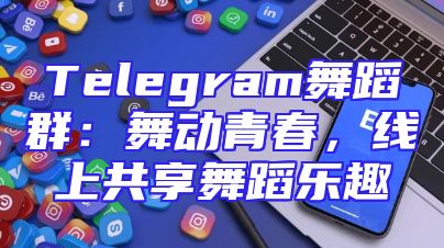 Telegram舞蹈群：舞动青春，线上共享舞蹈乐趣