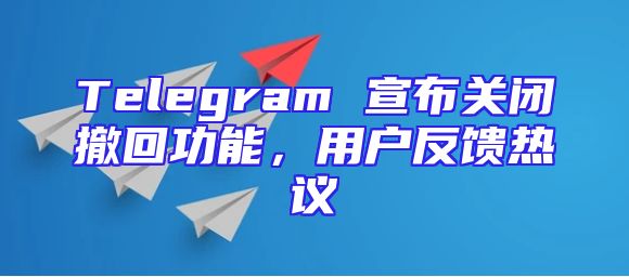 Telegram 宣布关闭撤回功能，用户反馈热议