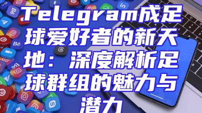 Telegram成足球爱好者的新天地：深度解析足球群组的魅力与潜力