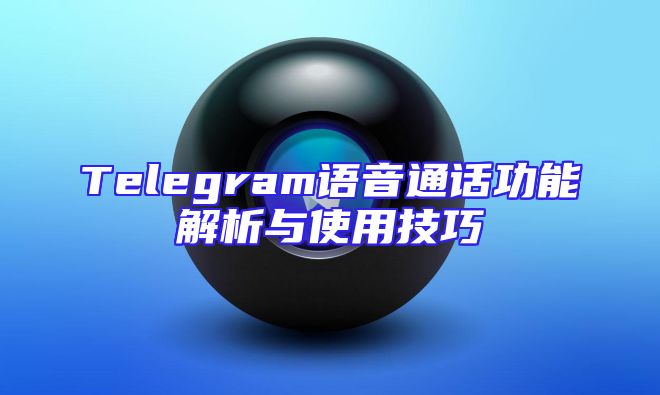 Telegram语音通话功能解析与使用技巧