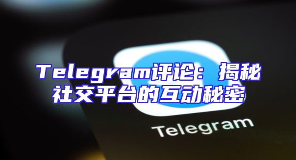 Telegram评论：揭秘社交平台的互动秘密