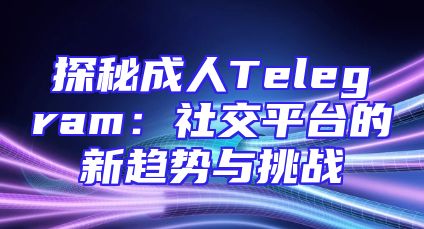 探秘成人Telegram：社交平台的新趋势与挑战