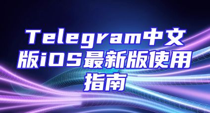 Telegram中文版iOS最新版使用指南