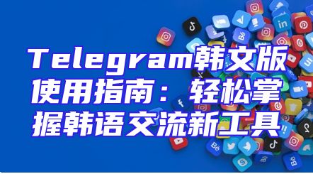 Telegram韩文版使用指南：轻松掌握韩语交流新工具