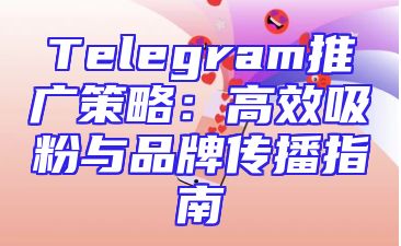Telegram推广策略：高效吸粉与品牌传播指南
