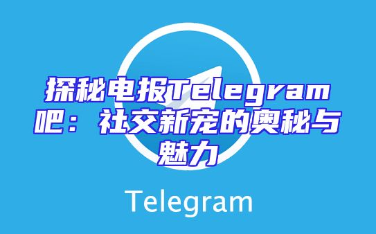 探秘电报Telegram吧：社交新宠的奥秘与魅力