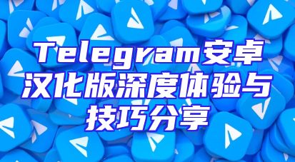 Telegram安卓汉化版深度体验与技巧分享