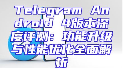 Telegram Android 4版本深度评测：功能升级与性能优化全面解析