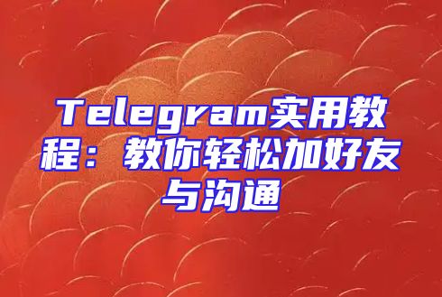 Telegram实用教程：教你轻松加好友与沟通