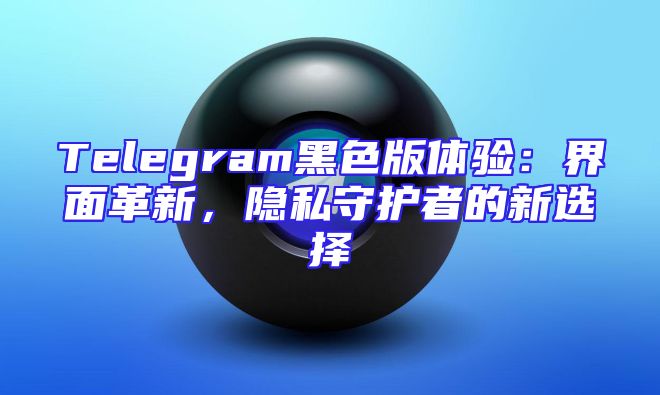 Telegram黑色版体验：界面革新，隐私守护者的新选择