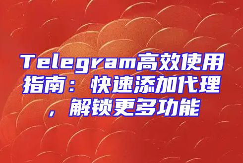 Telegram高效使用指南：快速添加代理，解锁更多功能