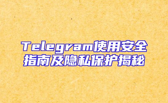 Telegram使用安全指南及隐私保护揭秘