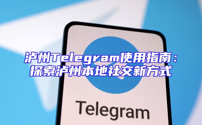泸州Telegram使用指南：探索泸州本地社交新方式