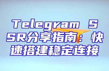 Telegram SSR分享指南：快速搭建稳定连接
