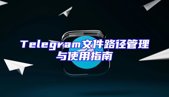 Telegram文件路径管理与使用指南