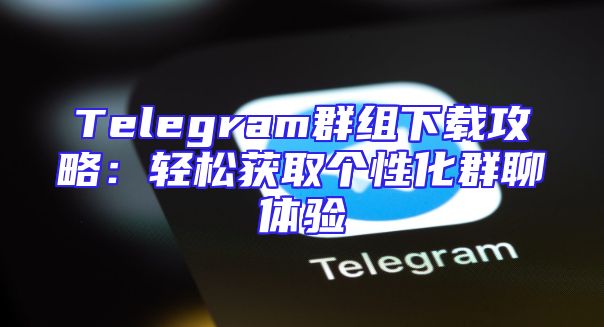 Telegram群组下载攻略：轻松获取个性化群聊体验