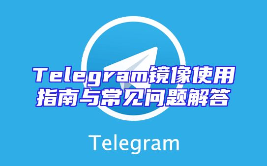 Telegram镜像使用指南与常见问题解答