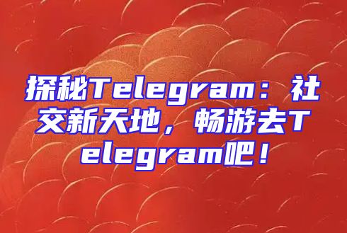 探秘Telegram：社交新天地，畅游去Telegram吧！