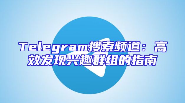 Telegram搜索频道：高效发现兴趣群组的指南