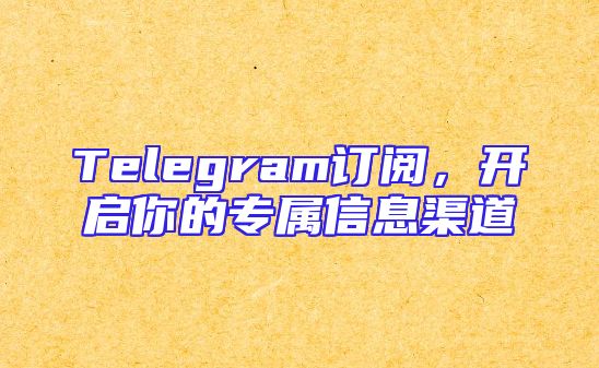 Telegram订阅，开启你的专属信息渠道