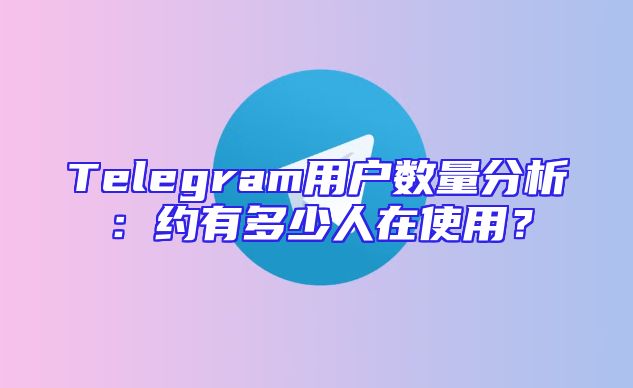 Telegram用户数量分析：约有多少人在使用？
