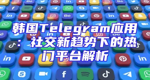 韩国Telegram应用：社交新趋势下的热门平台解析