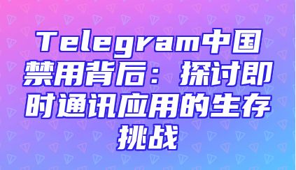 Telegram中国禁用背后：探讨即时通讯应用的生存挑战