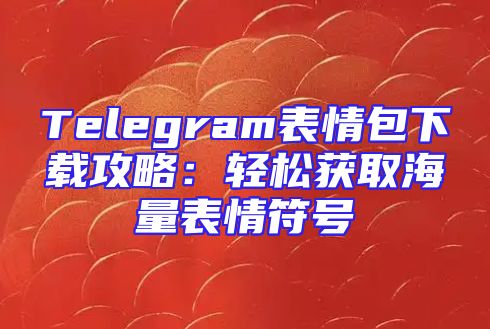 Telegram表情包下载攻略：轻松获取海量表情符号