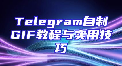 Telegram自制GIF教程与实用技巧