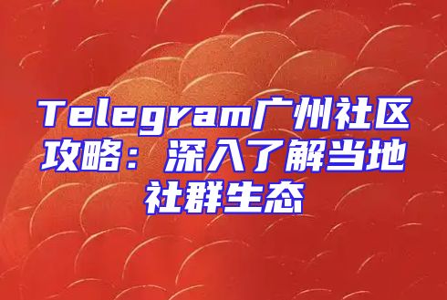 Telegram广州社区攻略：深入了解当地社群生态