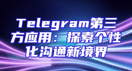 Telegram第三方应用：探索个性化沟通新境界