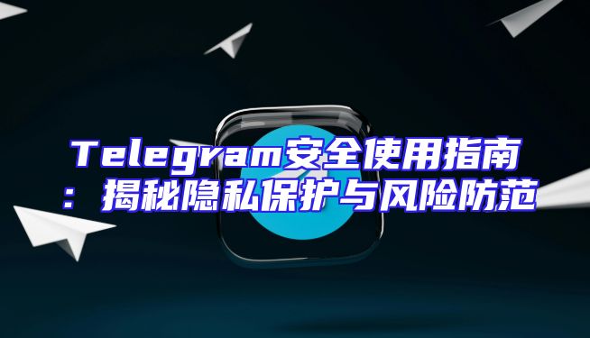 Telegram安全使用指南：揭秘隐私保护与风险防范