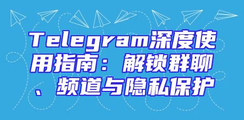 Telegram深度使用指南：解锁群聊、频道与隐私保护