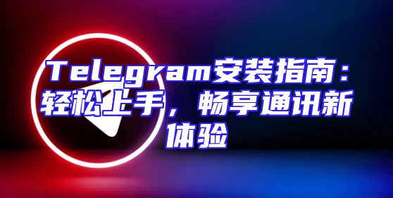 Telegram安装指南：轻松上手，畅享通讯新体验