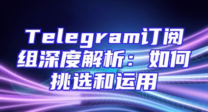 Telegram订阅组深度解析：如何挑选和运用