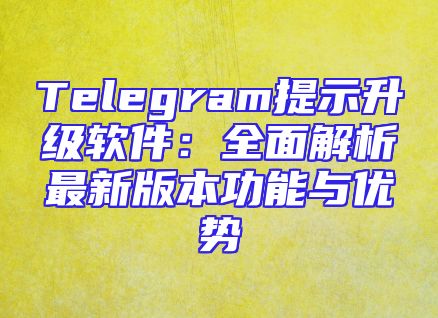 Telegram提示升级软件：全面解析最新版本功能与优势