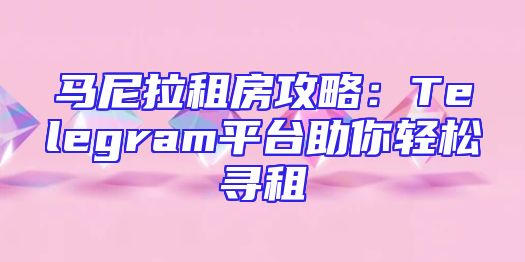 马尼拉租房攻略：Telegram平台助你轻松寻租