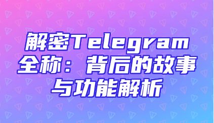 解密Telegram全称：背后的故事与功能解析