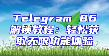 Telegram 86解锁教程：轻松获取无限功能体验
