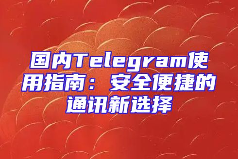国内Telegram使用指南：安全便捷的通讯新选择