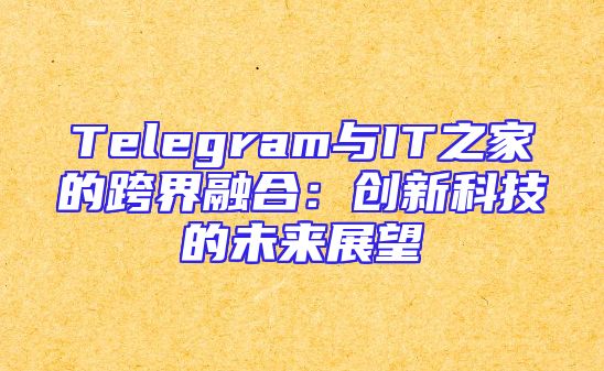 Telegram与IT之家的跨界融合：创新科技的未来展望
