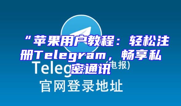“苹果用户教程：轻松注册Telegram，畅享私密通讯