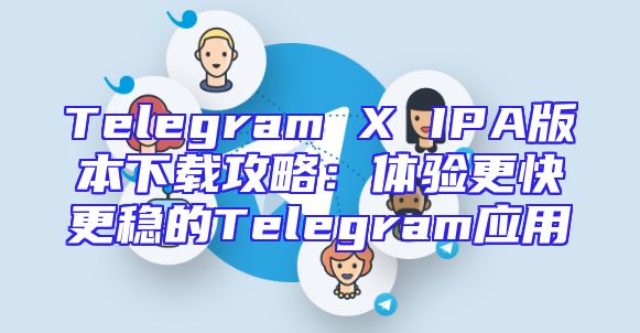 Telegram X IPA版本下载攻略：体验更快更稳的Telegram应用