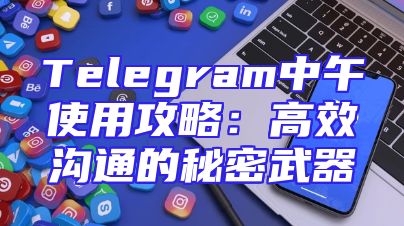Telegram中午使用攻略：高效沟通的秘密武器